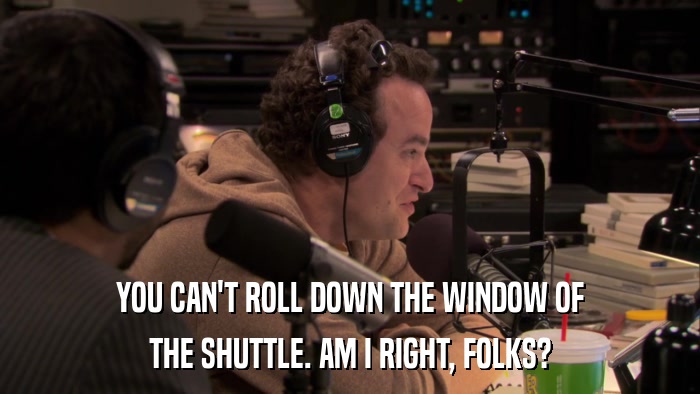 YOU CAN'T ROLL DOWN THE WINDOW OF THE SHUTTLE. AM I RIGHT, FOLKS? 