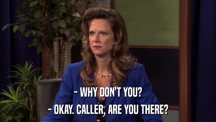- WHY DON'T YOU? - OKAY. CALLER, ARE YOU THERE? 