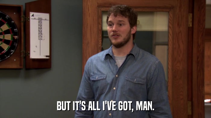 BUT IT'S ALL I'VE GOT, MAN.  