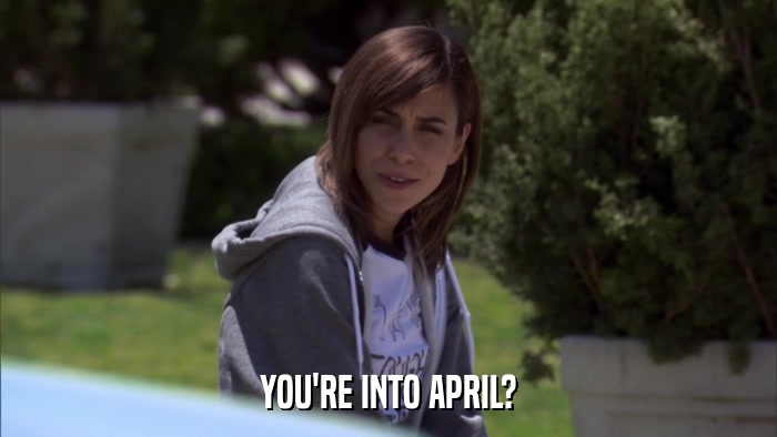 YOU'RE INTO APRIL?  
