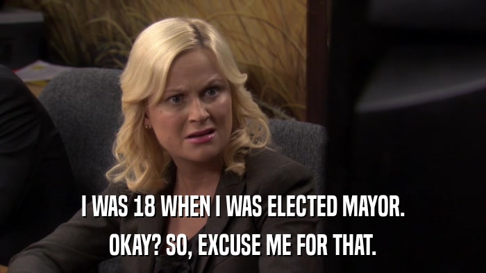 I WAS 18 WHEN I WAS ELECTED MAYOR. OKAY? SO, EXCUSE ME FOR THAT. 