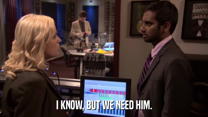 I KNOW, BUT WE NEED HIM.  