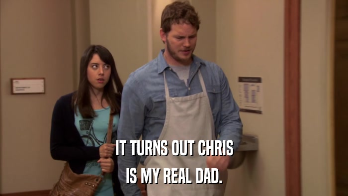 IT TURNS OUT CHRIS IS MY REAL DAD. 
