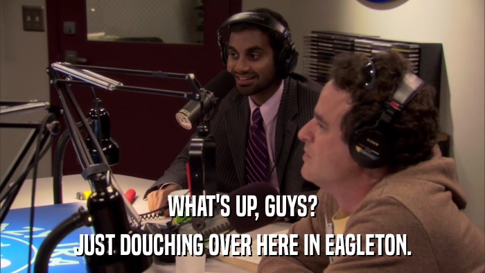 WHAT'S UP, GUYS? JUST DOUCHING OVER HERE IN EAGLETON. 