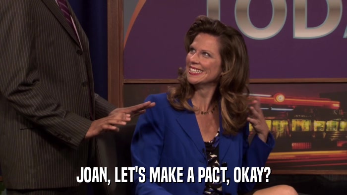 JOAN, LET'S MAKE A PACT, OKAY?  