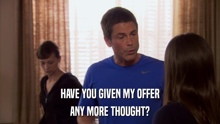 HAVE YOU GIVEN MY OFFER ANY MORE THOUGHT? 