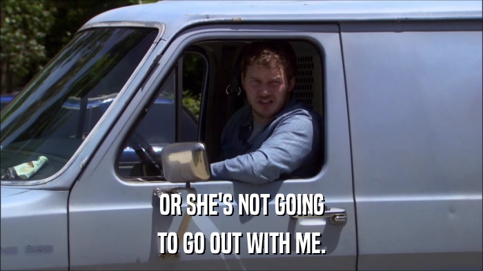 OR SHE'S NOT GOING TO GO OUT WITH ME. 
