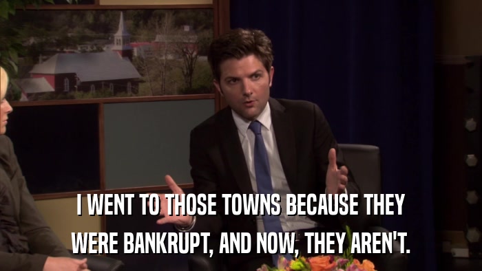 I WENT TO THOSE TOWNS BECAUSE THEY WERE BANKRUPT, AND NOW, THEY AREN'T. 