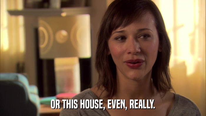 OR THIS HOUSE, EVEN, REALLY.  