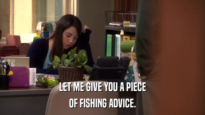 LET ME GIVE YOU A PIECE OF FISHING ADVICE. 