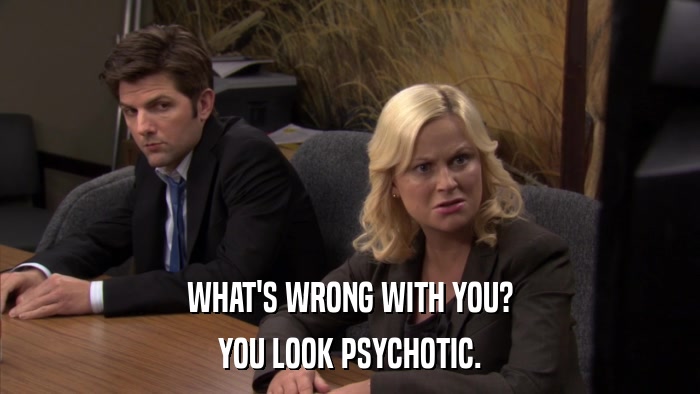 WHAT'S WRONG WITH YOU? YOU LOOK PSYCHOTIC. 