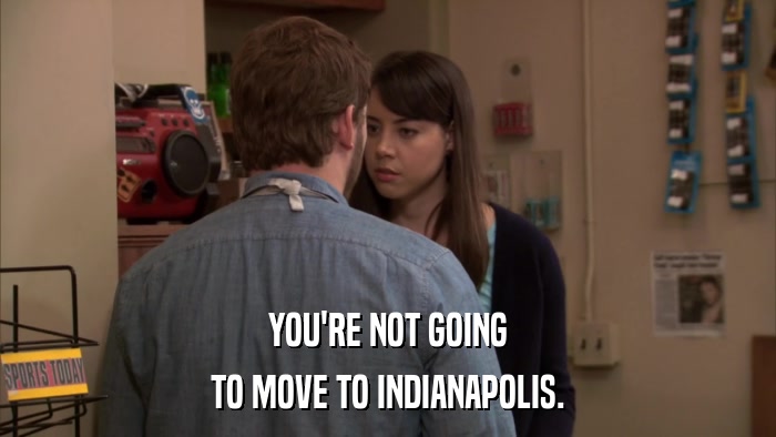 YOU'RE NOT GOING TO MOVE TO INDIANAPOLIS. 