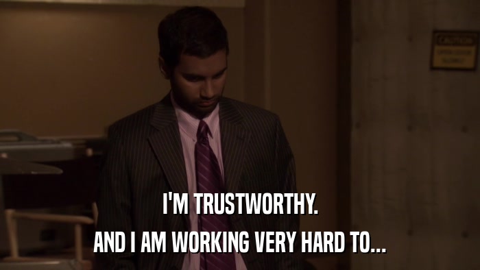 I'M TRUSTWORTHY. AND I AM WORKING VERY HARD TO... 