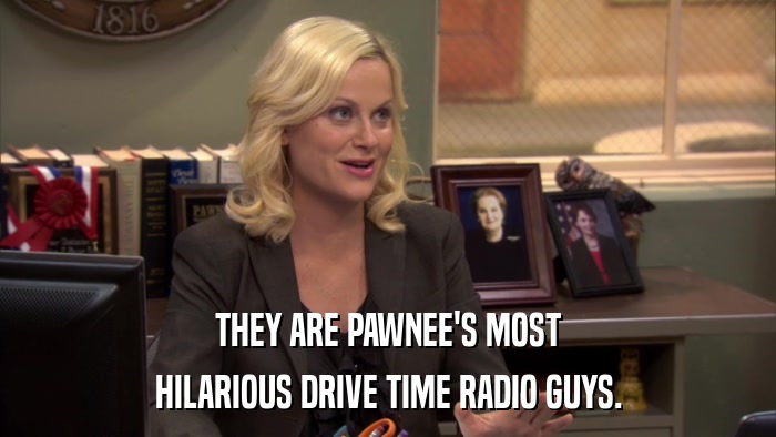 THEY ARE PAWNEE'S MOST HILARIOUS DRIVE TIME RADIO GUYS. 