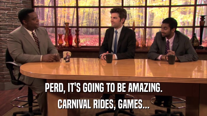 PERD, IT'S GOING TO BE AMAZING. CARNIVAL RIDES, GAMES... 