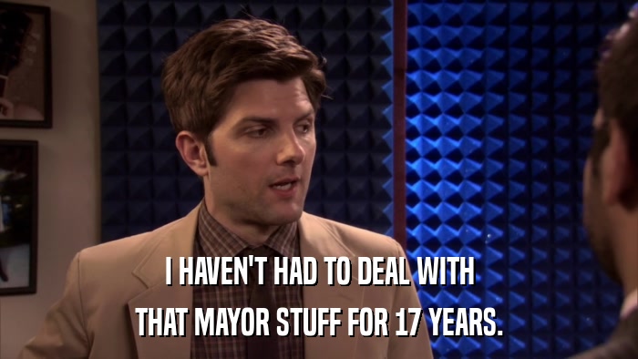 I HAVEN'T HAD TO DEAL WITH THAT MAYOR STUFF FOR 17 YEARS. 