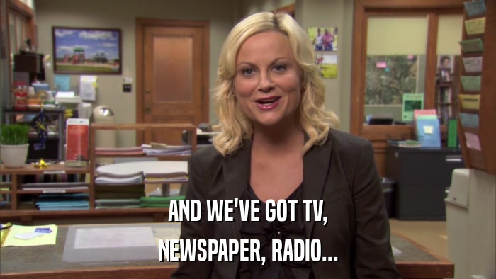 AND WE'VE GOT TV, NEWSPAPER, RADIO... 