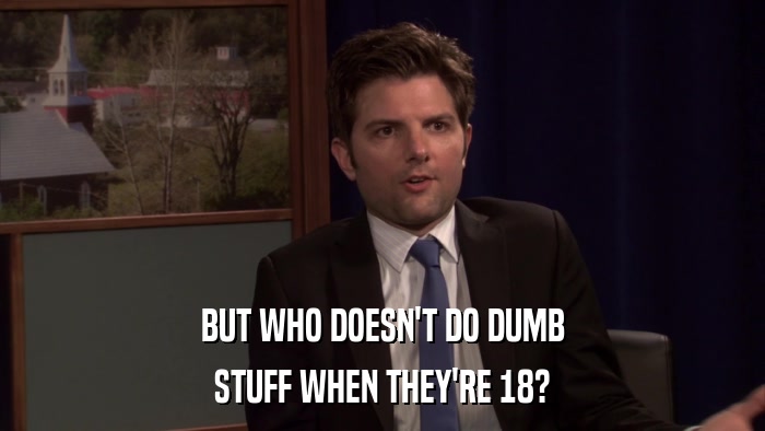 BUT WHO DOESN'T DO DUMB STUFF WHEN THEY'RE 18? 
