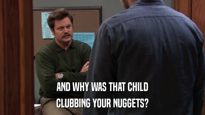 AND WHY WAS THAT CHILD CLUBBING YOUR NUGGETS? 
