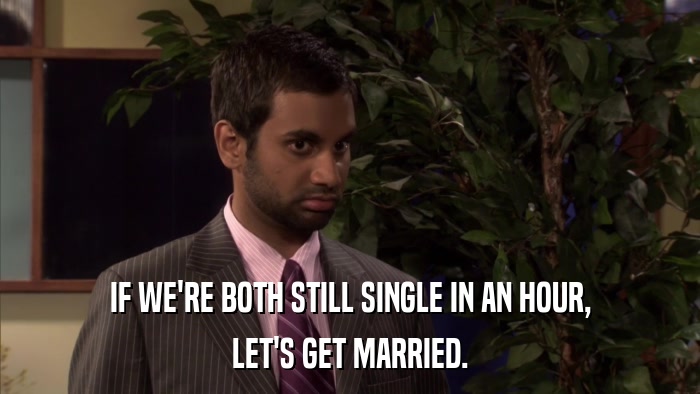 IF WE'RE BOTH STILL SINGLE IN AN HOUR, LET'S GET MARRIED. 