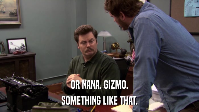 OR NANA. GIZMO. SOMETHING LIKE THAT. 