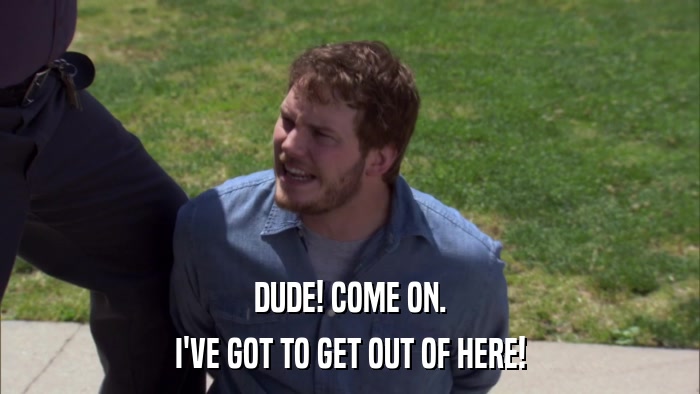 DUDE! COME ON. I'VE GOT TO GET OUT OF HERE! 
