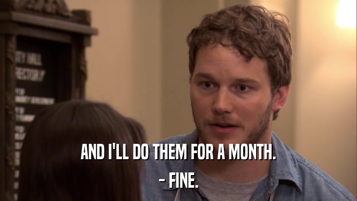 AND I'LL DO THEM FOR A MONTH. - FINE. 
