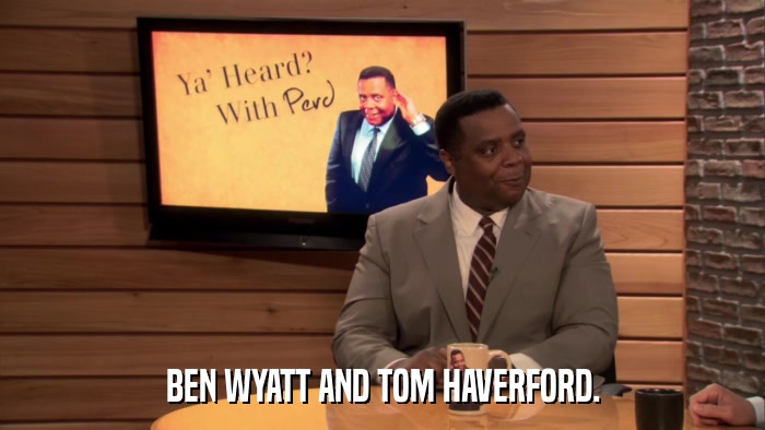 BEN WYATT AND TOM HAVERFORD.  