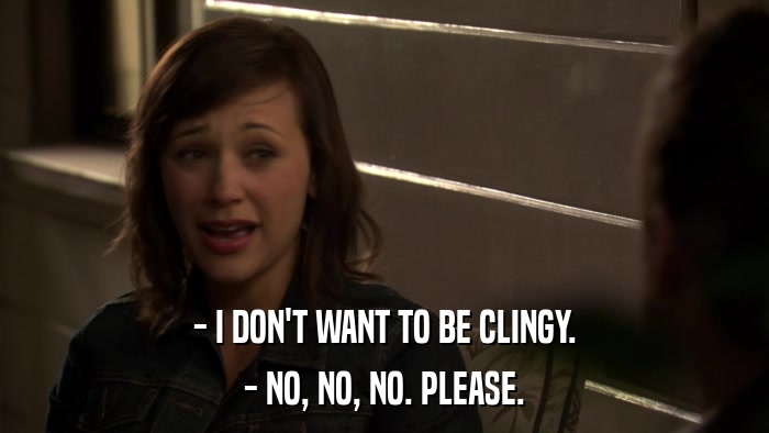 - I DON'T WANT TO BE CLINGY. - NO, NO, NO. PLEASE. 