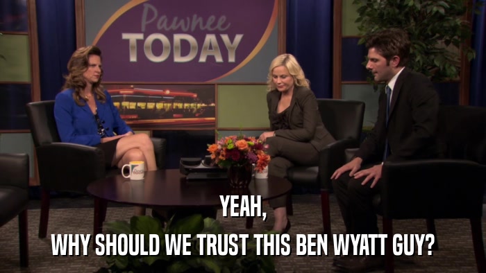 YEAH, WHY SHOULD WE TRUST THIS BEN WYATT GUY? 
