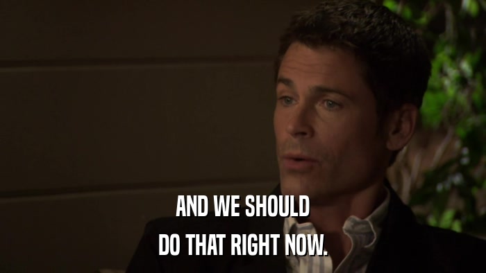 AND WE SHOULD DO THAT RIGHT NOW. 