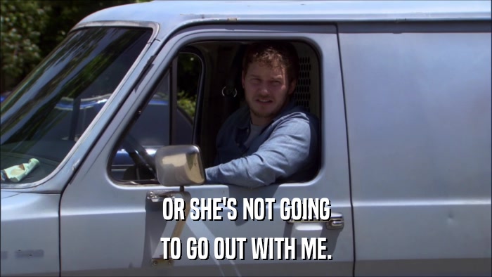 OR SHE'S NOT GOING TO GO OUT WITH ME. 