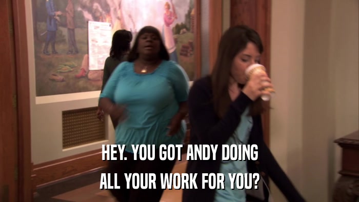 HEY. YOU GOT ANDY DOING ALL YOUR WORK FOR YOU? 