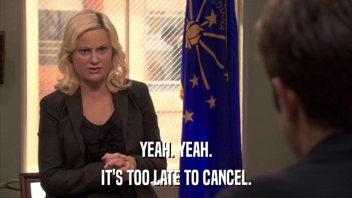YEAH. YEAH. IT'S TOO LATE TO CANCEL. 