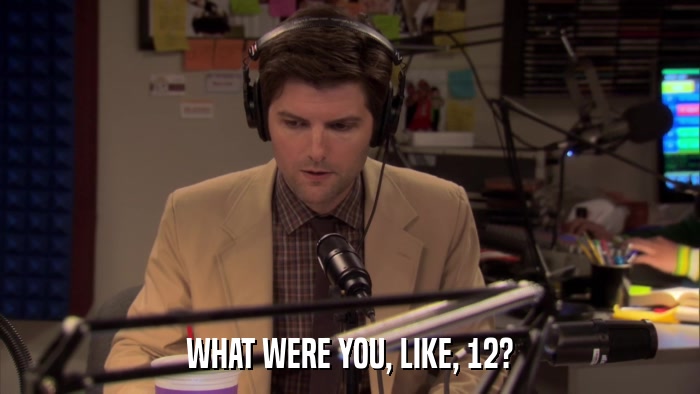 WHAT WERE YOU, LIKE, 12?  
