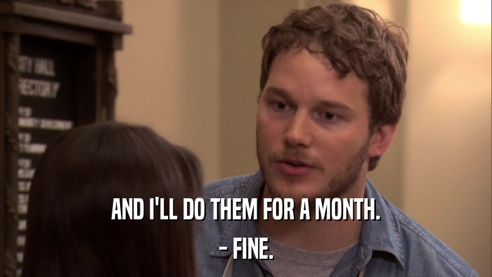 AND I'LL DO THEM FOR A MONTH. - FINE. 