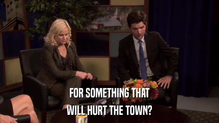 FOR SOMETHING THAT WILL HURT THE TOWN? 