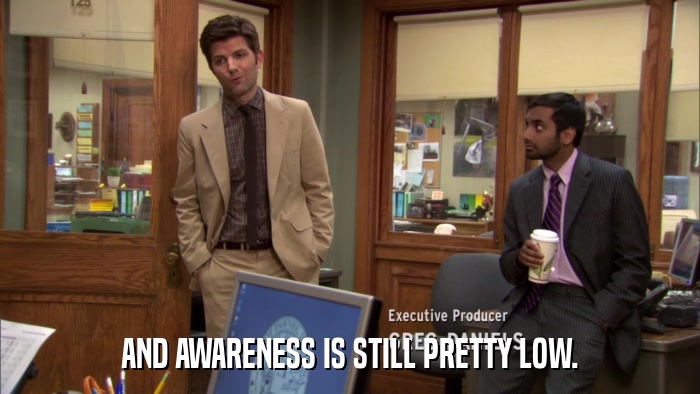 AND AWARENESS IS STILL PRETTY LOW.  