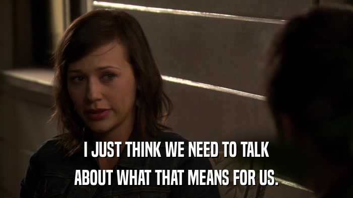 I JUST THINK WE NEED TO TALK ABOUT WHAT THAT MEANS FOR US. 