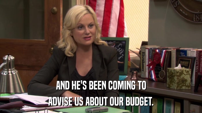 AND HE'S BEEN COMING TO ADVISE US ABOUT OUR BUDGET. 