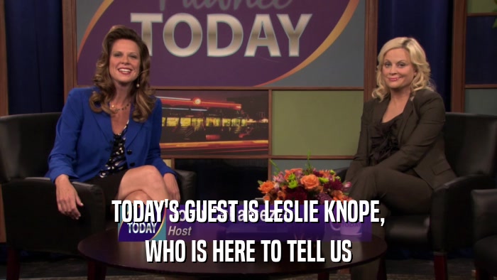 TODAY'S GUEST IS LESLIE KNOPE, WHO IS HERE TO TELL US 