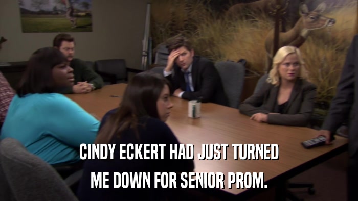 CINDY ECKERT HAD JUST TURNED ME DOWN FOR SENIOR PROM. 