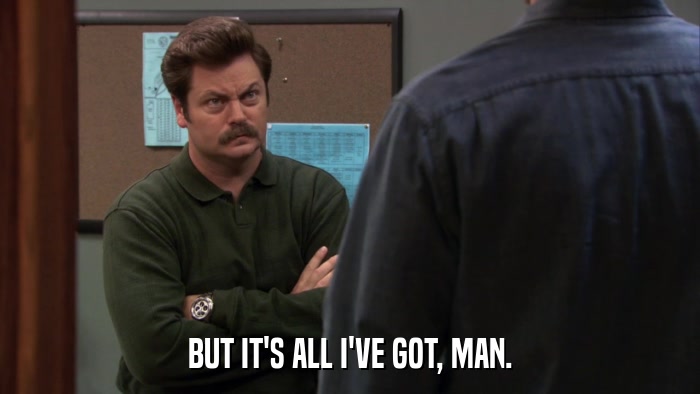 BUT IT'S ALL I'VE GOT, MAN.  