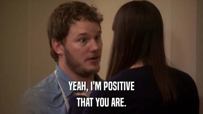 YEAH, I'M POSITIVE THAT YOU ARE. 