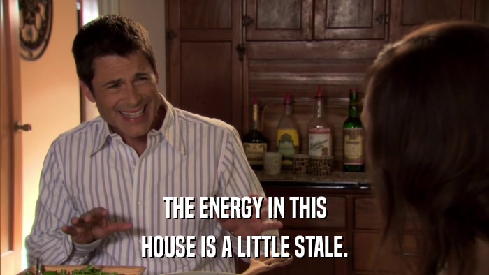 THE ENERGY IN THIS HOUSE IS A LITTLE STALE. 