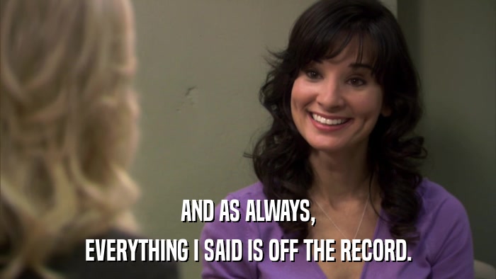 AND AS ALWAYS, EVERYTHING I SAID IS OFF THE RECORD. 