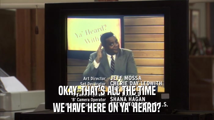 OKAY, THAT'S ALL THE TIME WE HAVE HERE ON YA' HEARD? 