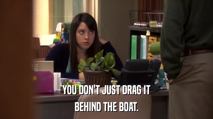 YOU DON'T JUST DRAG IT BEHIND THE BOAT. 
