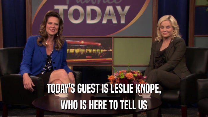 TODAY'S GUEST IS LESLIE KNOPE, WHO IS HERE TO TELL US 