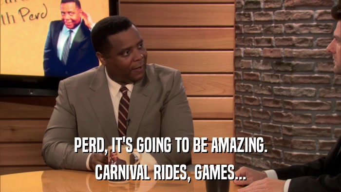 PERD, IT'S GOING TO BE AMAZING. CARNIVAL RIDES, GAMES... 